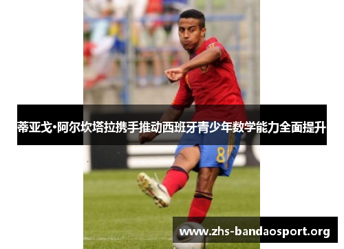 蒂亚戈·阿尔坎塔拉携手推动西班牙青少年数学能力全面提升