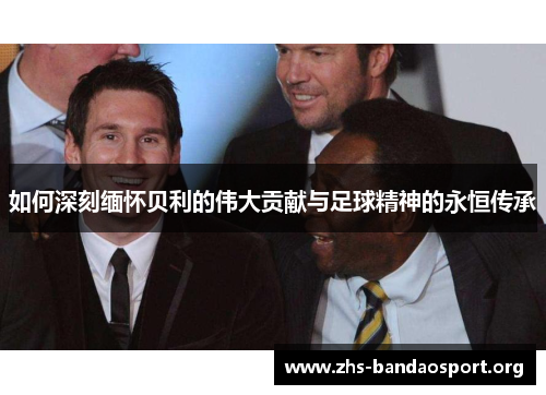 如何深刻缅怀贝利的伟大贡献与足球精神的永恒传承