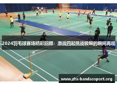 2024羽毛球赛场精彩回顾：激战四起挑战极限的瞬间再现