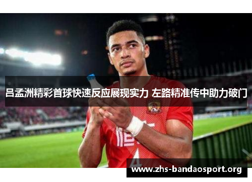 吕孟洲精彩首球快速反应展现实力 左路精准传中助力破门