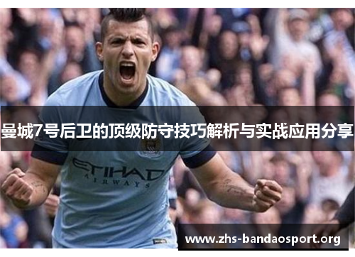 曼城7号后卫的顶级防守技巧解析与实战应用分享