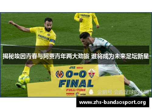 揭秘埃因青春与阿贾青年两大劲旅 谁将成为未来足坛新星