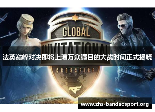 法英巅峰对决即将上演万众瞩目的大战时间正式揭晓