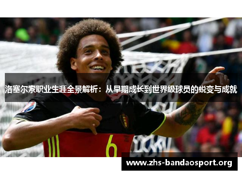 洛塞尔索职业生涯全景解析：从早期成长到世界级球员的蜕变与成就